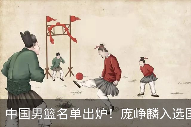 中国男篮名单出炉！庞峥麟入选国家队，他凭什么能挤掉程帅澎？