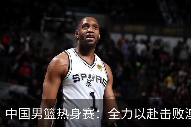 中国男篮热身赛：全力以赴击败澳大利亚，郭士强打造双塔阵容，央视直播