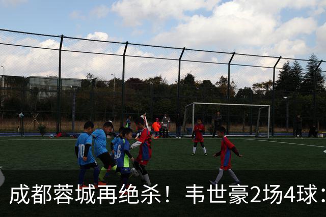 成都蓉城再绝杀！韦世豪2场4球：赛后获前英超锋霸特别认可