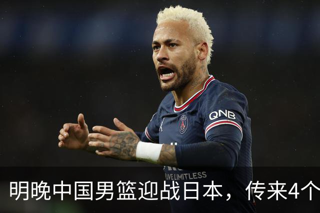 明晚中国男篮迎战日本，传来4个利好消息，王俊杰杨瀚森双核引领