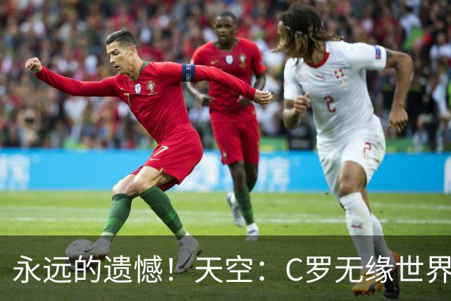 永远的遗憾！天空：C罗无缘世界杯冠军，标志着一个时代的结束