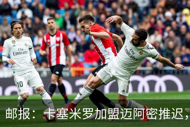 邮报：卡塞米罗加盟迈阿密推迟，洛杉矶银河索要100万美元补偿